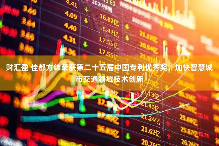 财汇盈 佳都方纬荣获第二十五届中国专利优秀奖，加快智慧城市交通领域技术创新