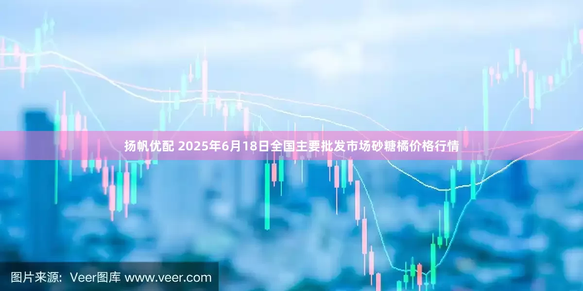 扬帆优配 2025年6月18日全国主要批发市场砂糖橘价格行情