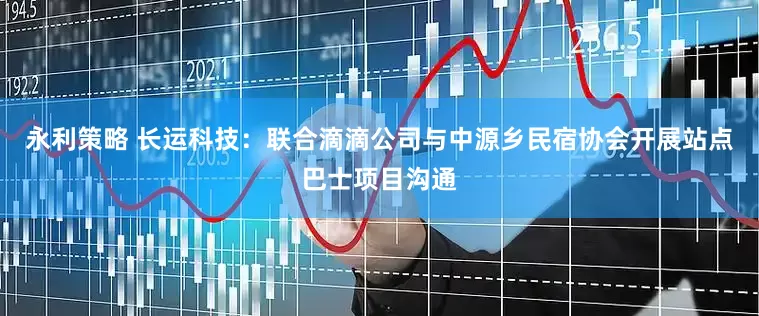 永利策略 长运科技：联合滴滴公司与中源乡民宿协会开展站点巴士项目沟通