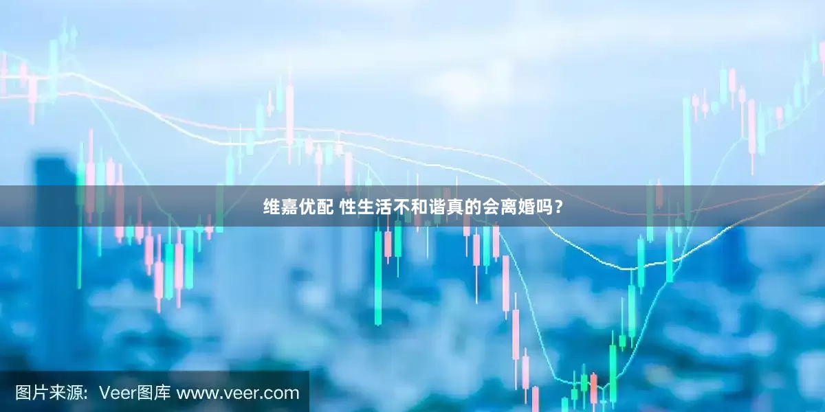 维嘉优配 性生活不和谐真的会离婚吗？