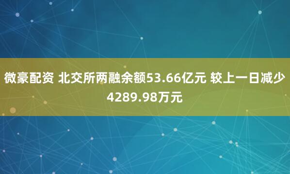 微豪配资 北交所两融余额53.66亿元 较上一日减少4289.98万元