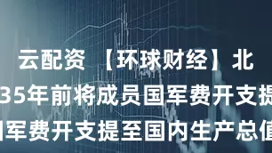 云配资 【环球财经】北约宣布2035年前将成员国军费开支提至国内生产总值5%