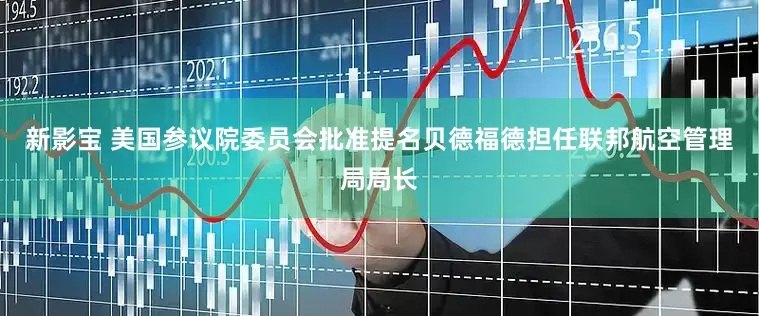 新影宝 美国参议院委员会批准提名贝德福德担任联邦航空管理局局长