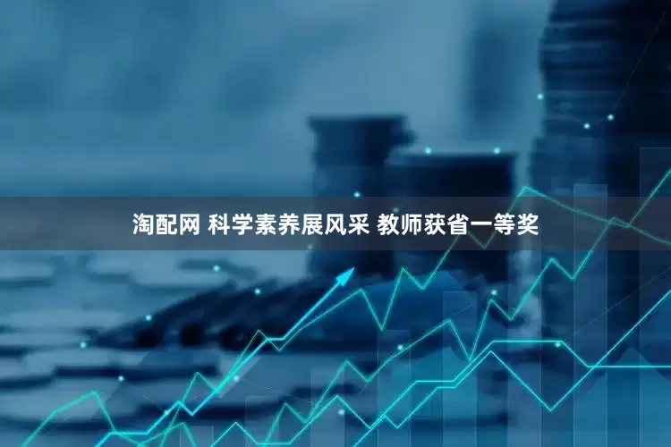 淘配网 科学素养展风采 教师获省一等奖
