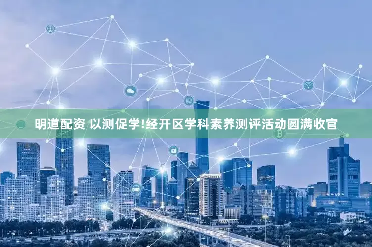 明道配资 以测促学!经开区学科素养测评活动圆满收官