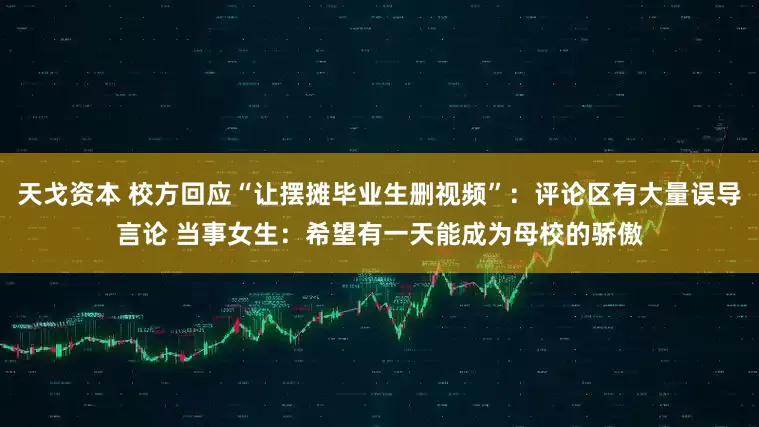 天戈资本 校方回应“让摆摊毕业生删视频”：评论区有大量误导言论 当事女生：希望有一天能成为母校的骄傲