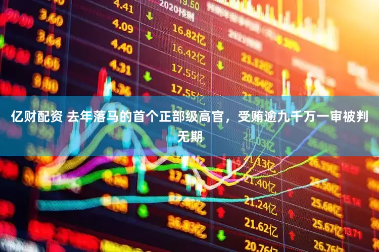 亿财配资 去年落马的首个正部级高官，受贿逾九千万一审被判无期