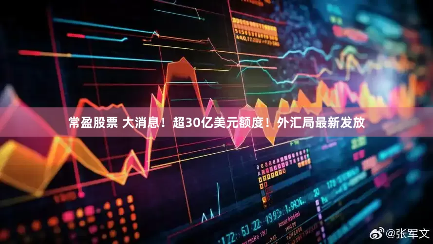 常盈股票 大消息！超30亿美元额度！外汇局最新发放