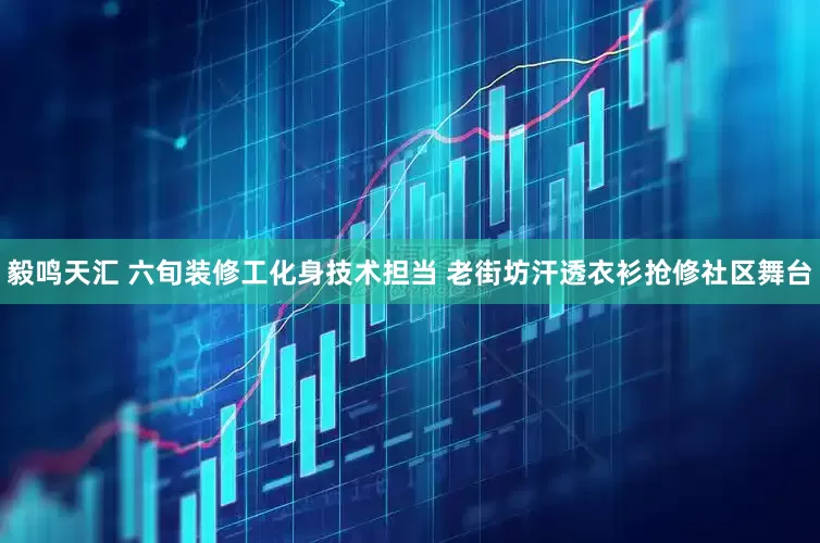 毅鸣天汇 六旬装修工化身技术担当 老街坊汗透衣衫抢修社区舞台