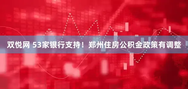 双悦网 53家银行支持！郑州住房公积金政策有调整