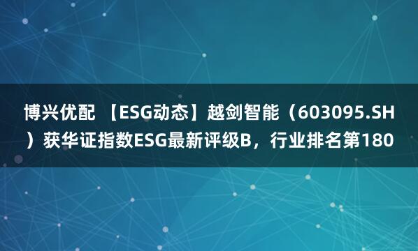博兴优配 【ESG动态】越剑智能（603095.SH）获华证指数ESG最新评级B，行业排名第180