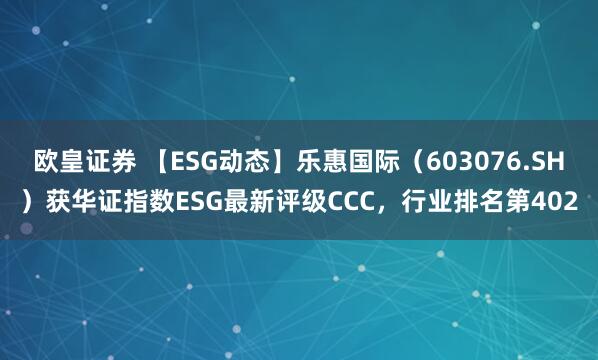 欧皇证券 【ESG动态】乐惠国际（603076.SH）获华证指数ESG最新评级CCC，行业排名第402