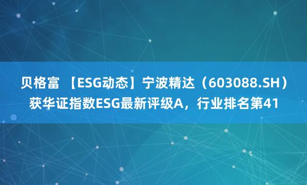贝格富 【ESG动态】宁波精达（603088.SH）获华证指数ESG最新评级A，行业排名第41