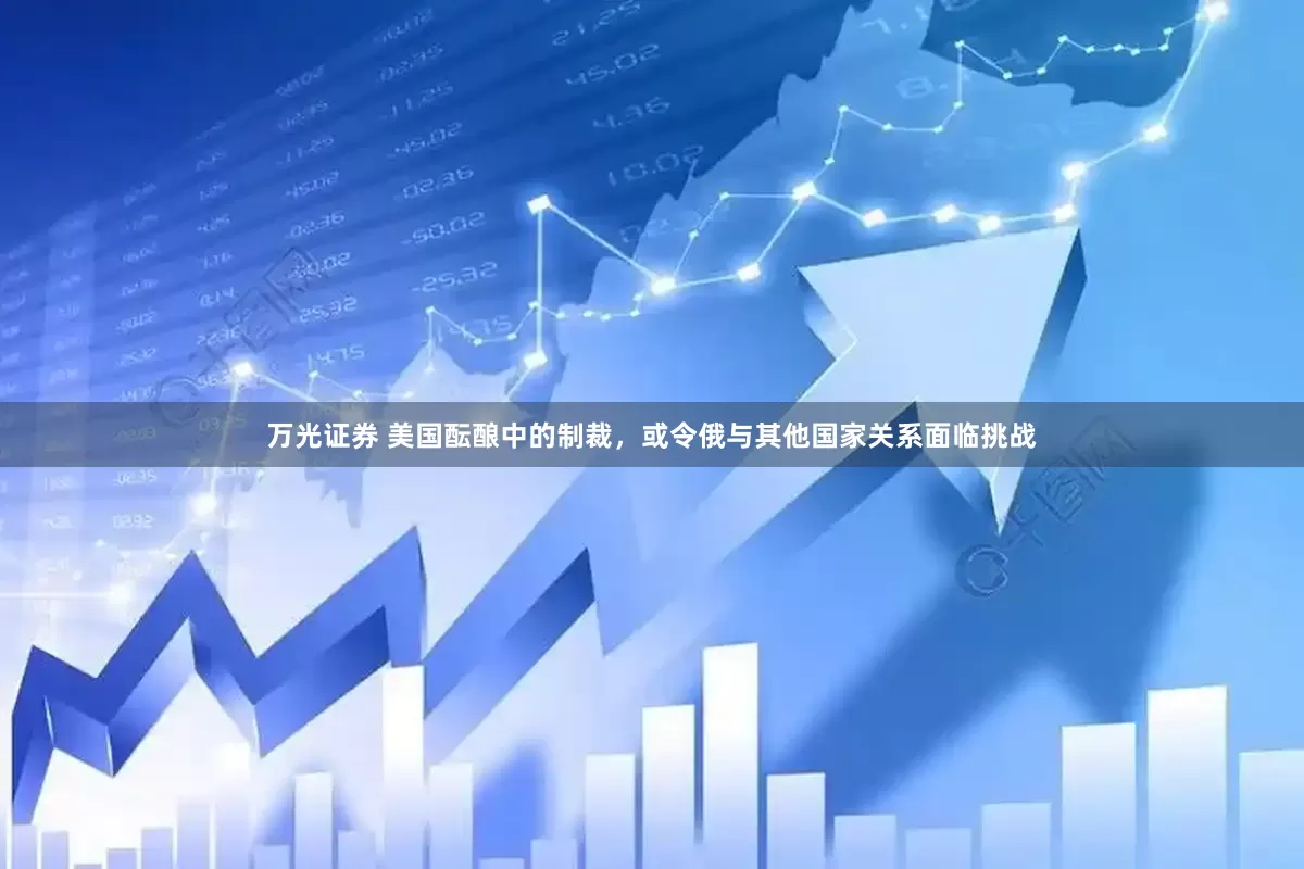 万光证券 美国酝酿中的制裁，或令俄与其他国家关系面临挑战