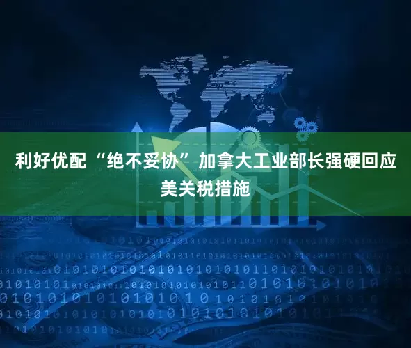 利好优配 “绝不妥协” 加拿大工业部长强硬回应美关税措施