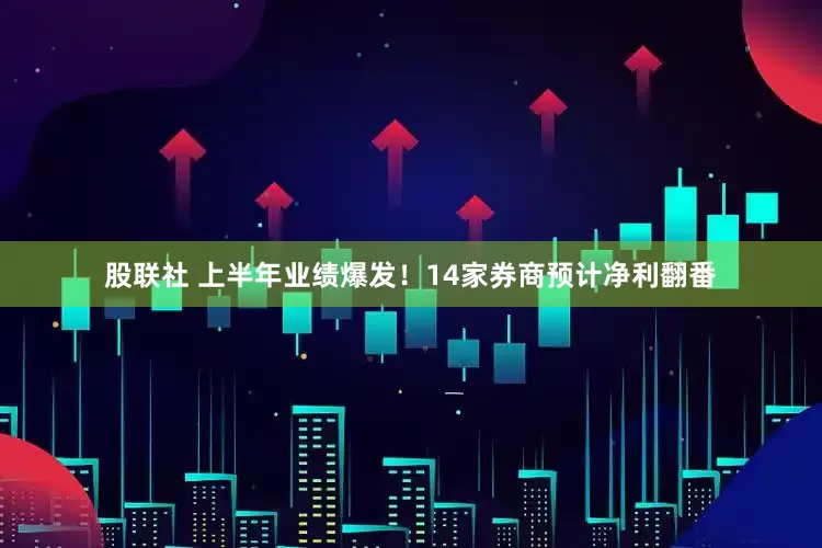 股联社 上半年业绩爆发！14家券商预计净利翻番