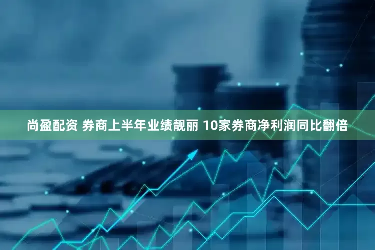 尚盈配资 券商上半年业绩靓丽 10家券商净利润同比翻倍