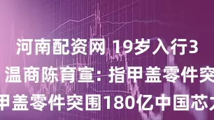 河南配资网 19岁入行39岁创业, 温商陈育宣: 指甲盖零件突围180亿中国芯力量