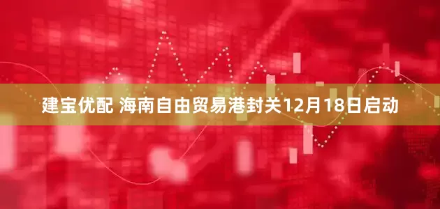 建宝优配 海南自由贸易港封关12月18日启动