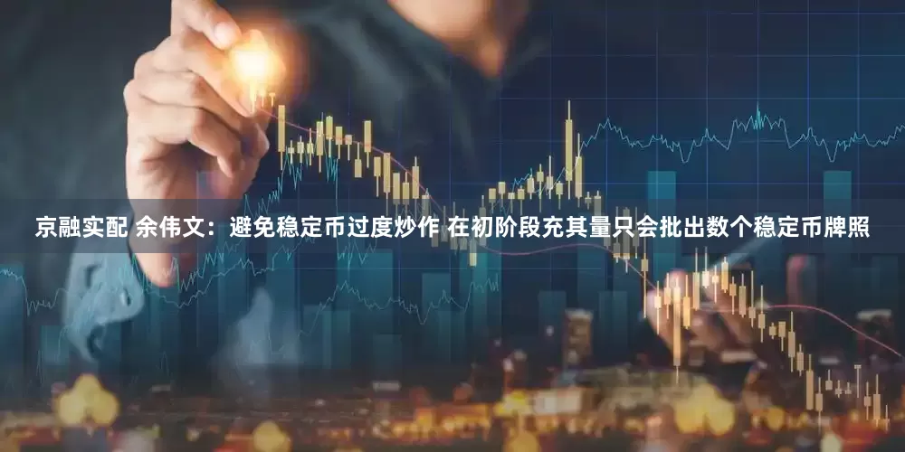 京融实配 余伟文：避免稳定币过度炒作 在初阶段充其量只会批出数个稳定币牌照
