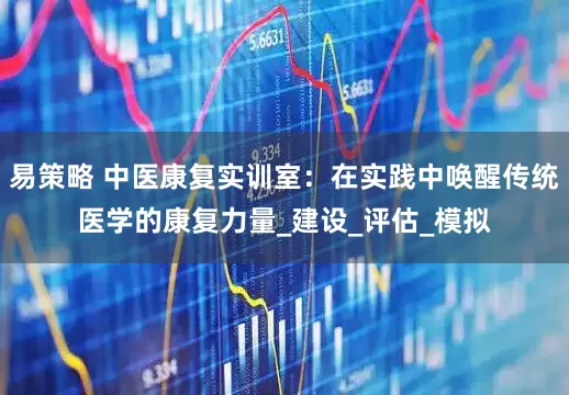 易策略 中医康复实训室：在实践中唤醒传统医学的康复力量_建设_评估_模拟