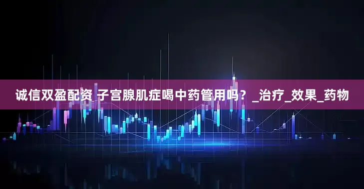 诚信双盈配资 子宫腺肌症喝中药管用吗？_治疗_效果_药物