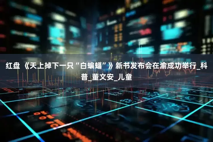 红盘 《天上掉下一只“白蝙蝠”》新书发布会在渝成功举行_科普_董文安_儿童