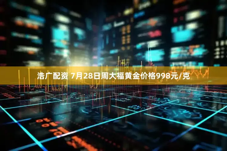 浩广配资 7月28日周大福黄金价格998元/克