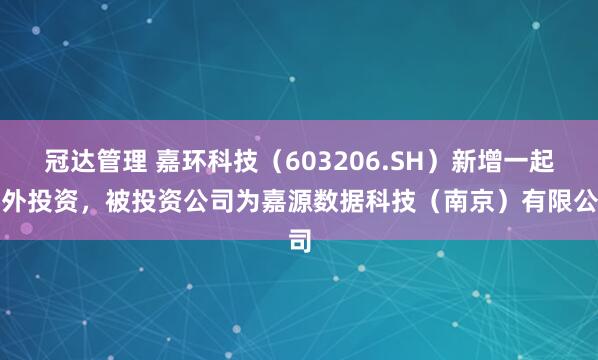 冠达管理 嘉环科技（603206.SH）新增一起对外投资，被投资公司为嘉源数据科技（南京）有限公司