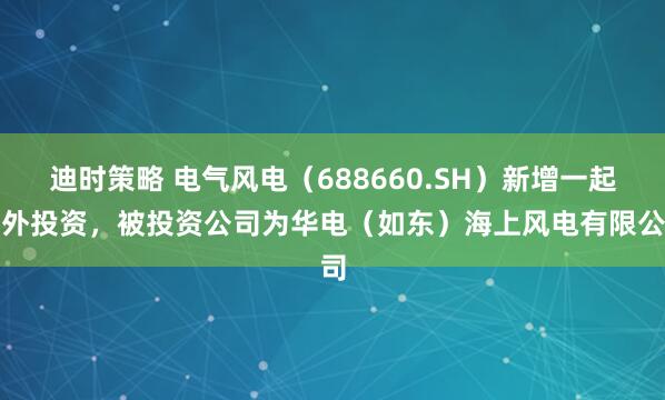 迪时策略 电气风电（688660.SH）新增一起对外投资，被投资公司为华电（如东）海上风电有限公司