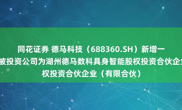 同花证券 德马科技（688360.SH）新增一起对外投资，被投资公司为湖州德马数科具身智能股权投资合伙企业（有限合伙）