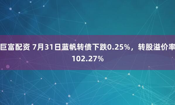 巨富配资 7月31日蓝帆转债下跌0.25%，转股溢价率102.27%
