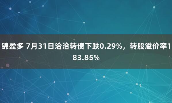 锦盈多 7月31日洽洽转债下跌0.29%，转股溢价率183.85%