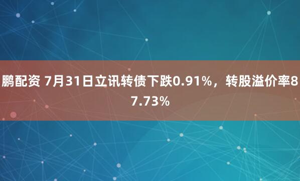 鹏配资 7月31日立讯转债下跌0.91%，转股溢价率87.73%