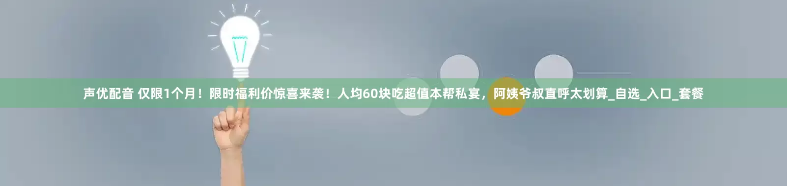 声优配音 仅限1个月！限时福利价惊喜来袭！人均60块吃超值本帮私宴，阿姨爷叔直呼太划算_自选_入口_套餐