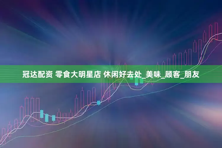 冠达配资 零食大明星店 休闲好去处_美味_顾客_朋友