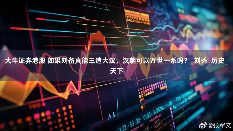 大牛证券港股 如果刘备真能三造大汉，汉朝可以万世一系吗？_刘秀_历史_天下