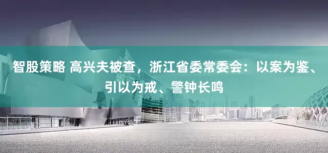 智股策略 高兴夫被查，浙江省委常委会：以案为鉴、引以为戒、警钟长鸣