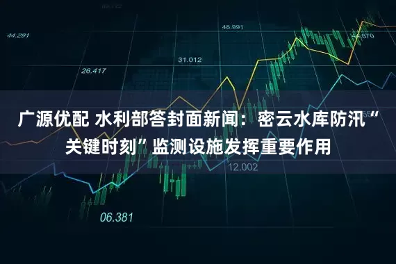 广源优配 水利部答封面新闻：密云水库防汛“关键时刻”监测设施发挥重要作用