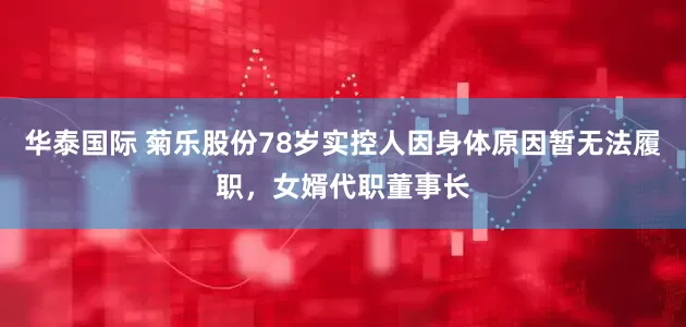 华泰国际 菊乐股份78岁实控人因身体原因暂无法履职，女婿代职董事长