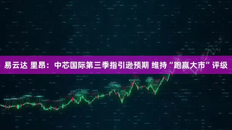 易云达 里昂：中芯国际第三季指引逊预期 维持“跑赢大市”评级