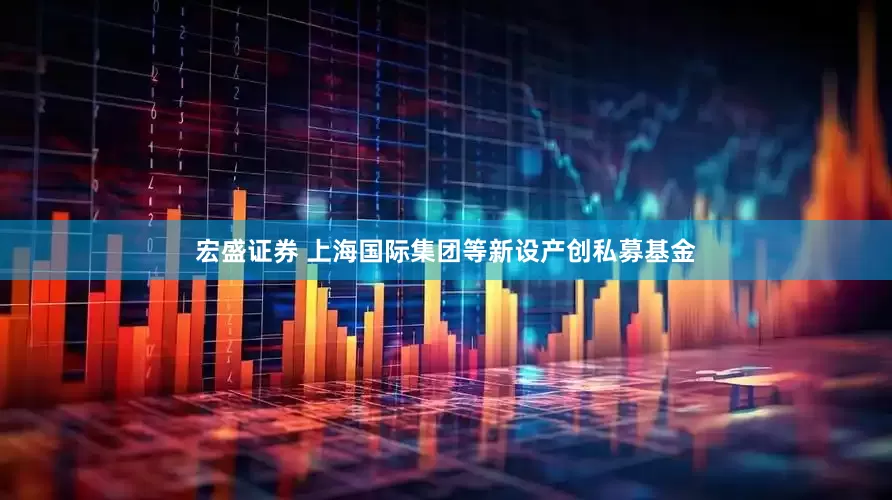 宏盛证券 上海国际集团等新设产创私募基金