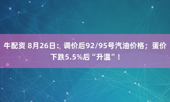牛配资 8月26日：调价后92/95号汽油价格；蛋价下跌5.5%后“升温”！