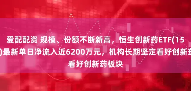 爱配配资 规模、份额不断新高，恒生创新药ETF(159316)最新单日净流入近6200万元，机构长期坚定看好创新药板块