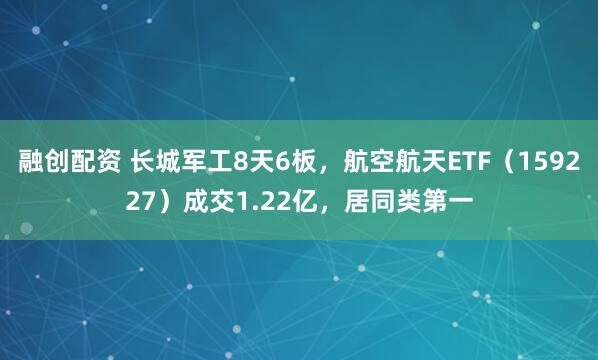 融创配资 长城军工8天6板，航空航天ETF（159227）成交1.22亿，居同类第一
