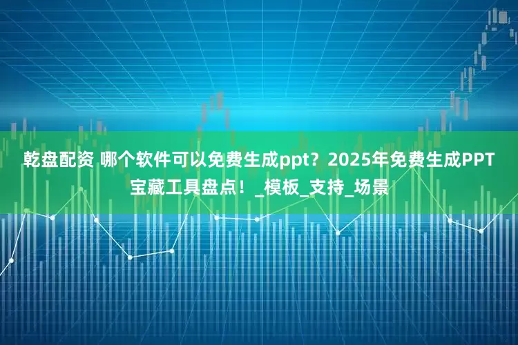 乾盘配资 哪个软件可以免费生成ppt？2025年免费生成PPT宝藏工具盘点！_模板_支持_场景