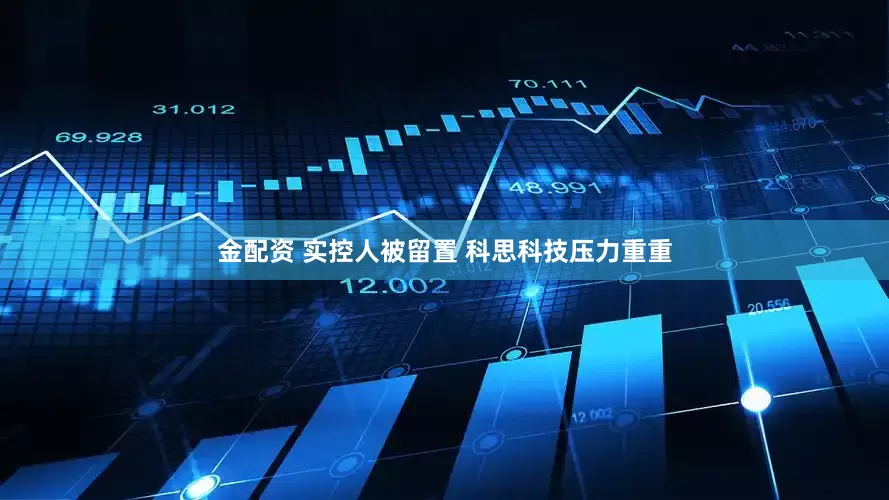 金配资 实控人被留置 科思科技压力重重