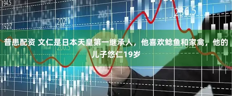 普患配资 文仁是日本天皇第一继承人，他喜欢鲶鱼和家禽，他的儿子悠仁19岁
