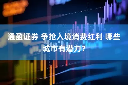 通盈证券 争抢入境消费红利 哪些城市有潜力？