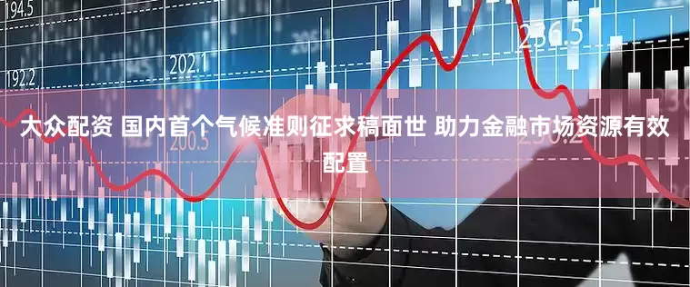 大众配资 国内首个气候准则征求稿面世 助力金融市场资源有效配置